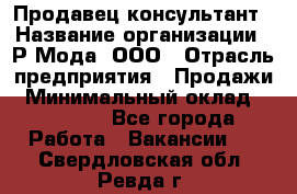 Продавец-консультант › Название организации ­ Р-Мода, ООО › Отрасль предприятия ­ Продажи › Минимальный оклад ­ 22 000 - Все города Работа » Вакансии   . Свердловская обл.,Ревда г.